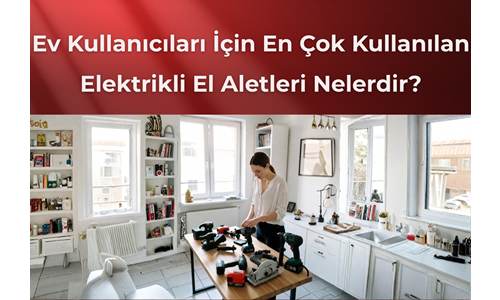 Ev Kullanıcıları İçin En Çok Kullanılan Elektrikli El Aletleri Nelerdir?